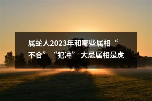 属蛇人2025年和哪些属相“不合”“犯冲”大忌属相是虎