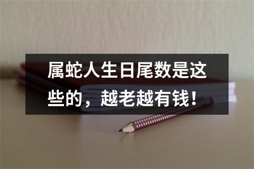 属蛇人生日尾数是这些的，越老越有钱！