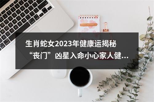 生肖蛇女2025年健康运揭秘“丧门”凶星入命小心家人健康问题