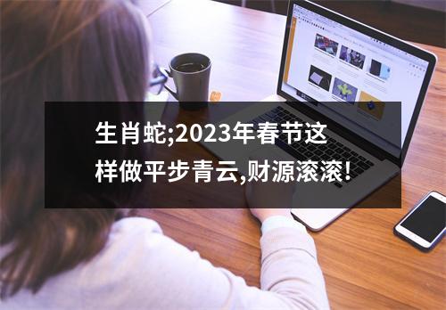 生肖蛇;2025年春节这样做平步青云,财源滚滚!