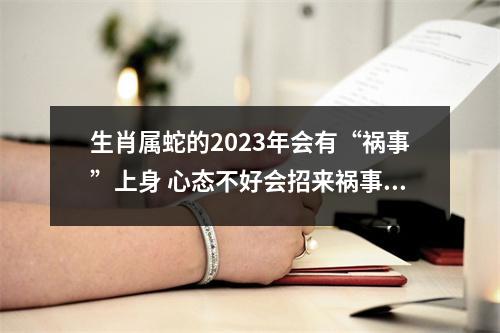 <h3>生肖属蛇的2025年会有“祸事”上身心态不好会招来祸事！