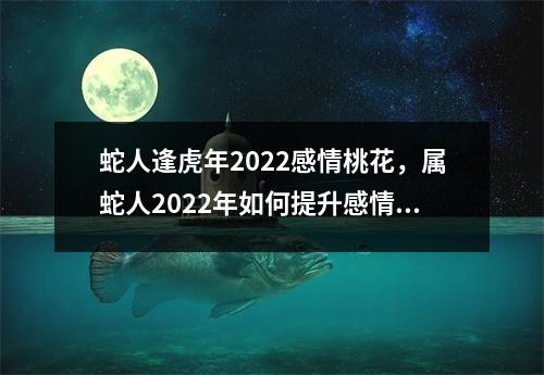 蛇人逢虎年2025感情桃花，属蛇人2025年如何提升感情运