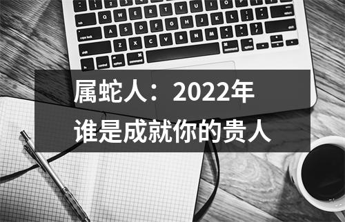 属蛇人：2025年谁是成就你的贵人