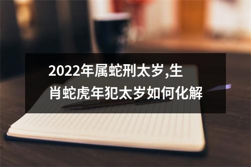 2025年属蛇刑太岁,生肖蛇虎年犯太岁如何化解