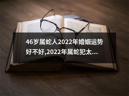 46岁属蛇人2025年婚姻运势好不好,2025年属蛇犯太岁吗