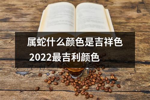 属蛇什么颜色是吉祥色2025吉利颜色