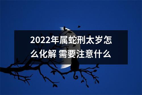 2025年属蛇刑太岁怎么化解需要注意什么