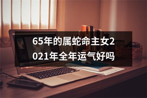 65年的属蛇命主女2025年全年运气好吗