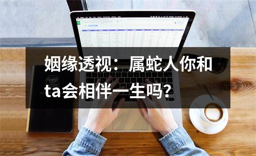 姻缘透视：属蛇人你和ta会相伴一生吗？