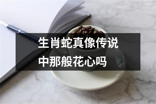 生肖蛇真像传说中那般花心吗