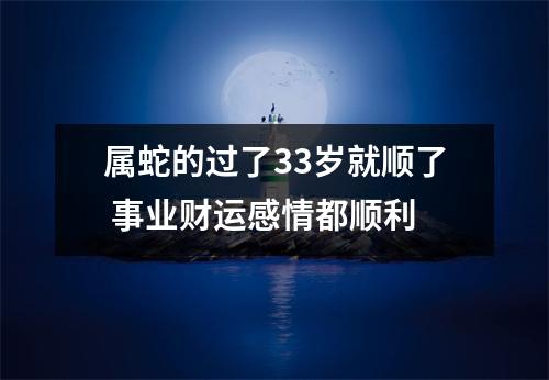 属蛇的过了33岁就顺了事业财运感情都顺利