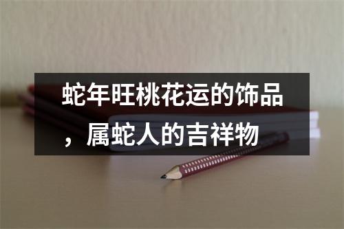 蛇年旺桃花运的饰品，属蛇人的吉祥物