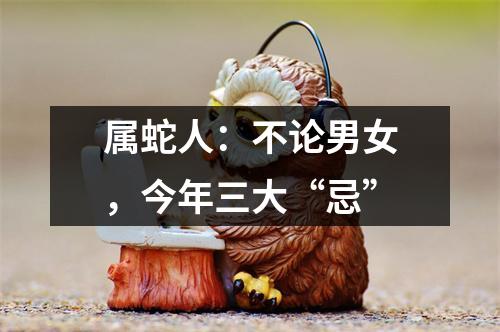 属蛇人：不论男女，今年三大“忌”