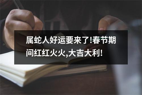 属蛇人好运要来了!春节期间红红火火,大吉大利!