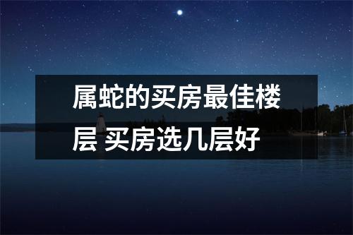 属蛇的买房佳楼层买房选几层好