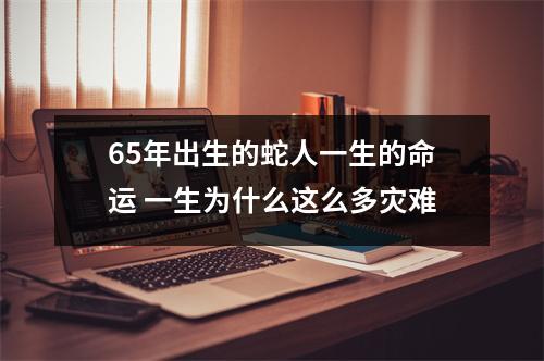 65年出生的蛇人一生的命运一生为什么这么多灾难