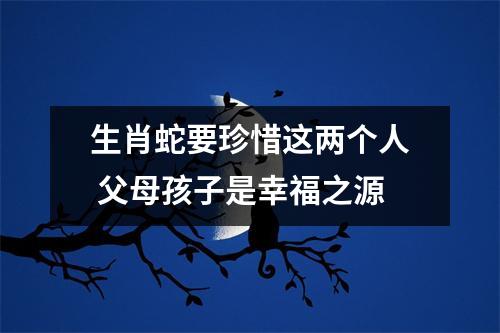 生肖蛇要珍惜这两个人父母孩子是幸福之源