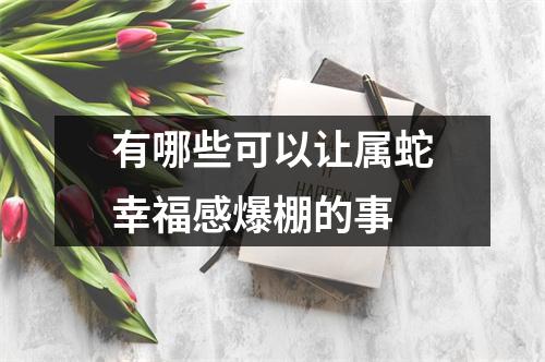 有哪些可以让属蛇幸福感爆棚的事