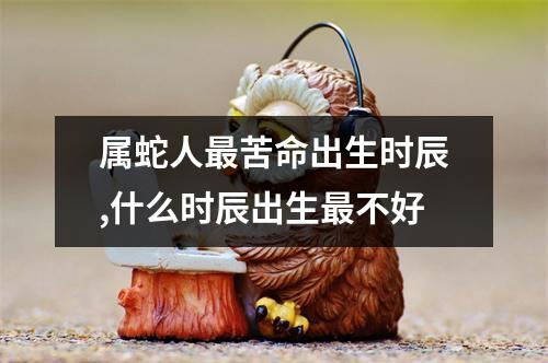 <h3>属蛇人苦命出生时辰,什么时辰出生不好