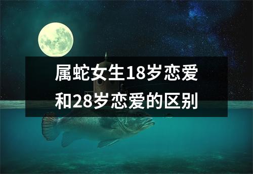 属蛇女生18岁恋爱和28岁恋爱的区别