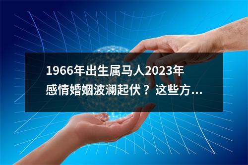 1966年出生属马人2025年感情婚姻波澜起伏？这些方面要防范