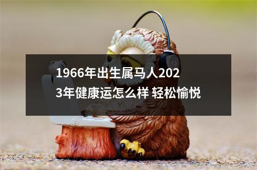 1966年出生属马人2025年健康运怎么样轻松愉悦