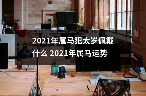 2025年属马犯太岁佩戴什么2025年属马运势