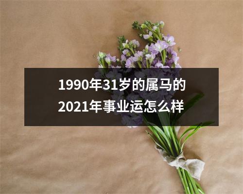 <h3>1990年31岁的属马的2025年事业运怎么样