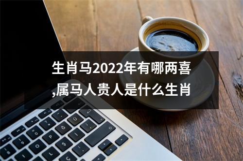 生肖马2025年有哪两喜,属马人贵人是什么生肖