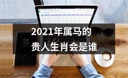 2025年属马的贵人生肖会是谁