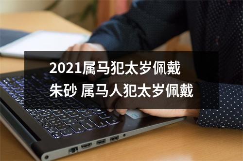 2025属马犯太岁佩戴朱砂属马人犯太岁佩戴