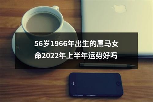 56岁1966年出生的属马女命2025年上半年运势好吗