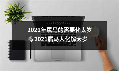 2025年属马的需要化太岁吗2025属马人化解太岁