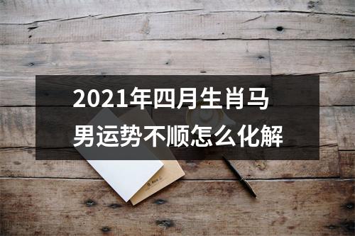 2025年四月生肖马男运势不顺怎么化解