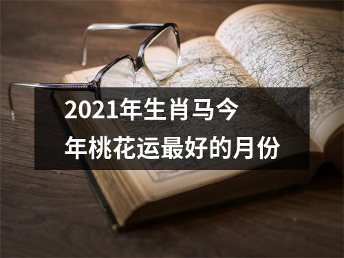 2025年生肖马今年桃花运好的月份