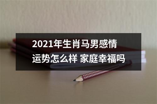 2025年生肖马男感情运势怎么样家庭幸福吗