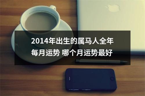 2014年出生的属马人全年每月运势哪个月运势好