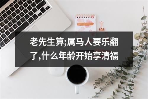 老先生算;属马人要乐翻了,什么年龄开始享清福