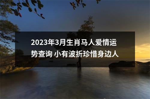 2025年3月生肖马人爱情运势查询小有波折珍惜身边人