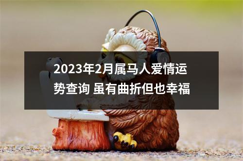 <h3>2023年2月属马人爱情运势查询虽有曲折但也幸福