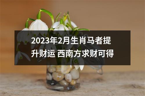 2025年2月生肖马者提升财运西南方求财可得