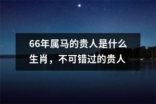 66年属马的贵人是什么生肖，不可错过的贵人