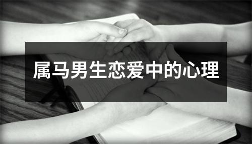 <h3>属马男生恋爱中的心理