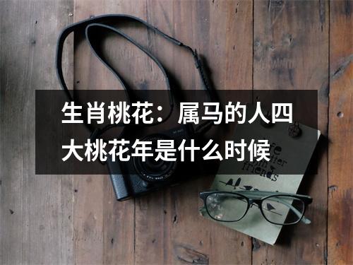 <h3>生肖桃花：属马的人四大桃花年是什么时候