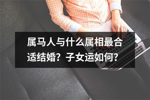 <h3>属马人与什么属相合适结婚？子女运如何？