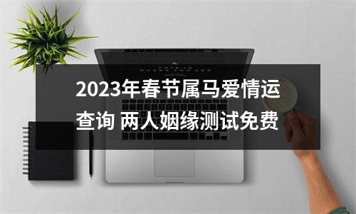 2025年春节属马爱情运查询两人姻缘测试免费