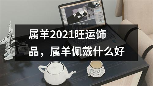 <h3>属羊2025旺运饰品，属羊佩戴什么好