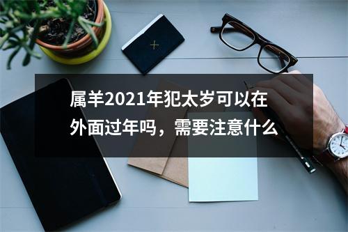 属羊2025年犯太岁可以在外面过年吗，需要注意什么