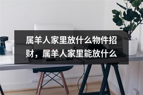 属羊人家里放什么物件招财，属羊人家里能放什么