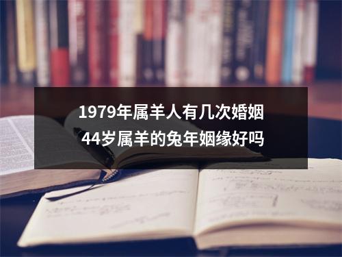 1979年属羊人有几次婚姻44岁属羊的兔年姻缘好吗